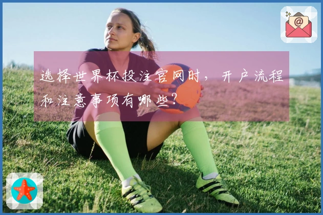 选择世界杯投注官网时，开户流程和注意事项有哪些？