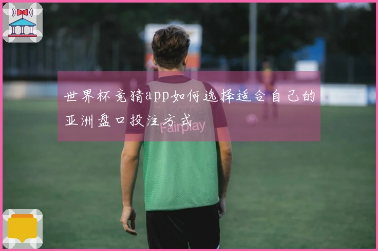 世界杯竞猜app如何选择适合自己的亚洲盘口投注方式