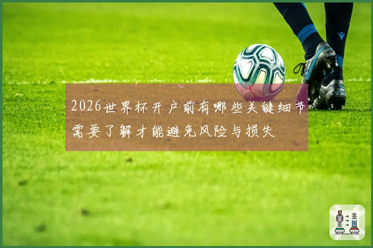 2026世界杯开户前有哪些关键细节需要了解才能避免风险与损失