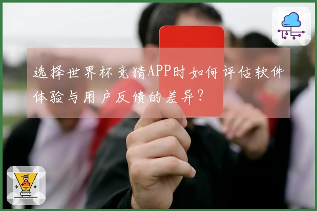 选择世界杯竞猜APP时如何评估软件体验与用户反馈的差异？
