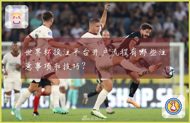 世界杯投注平台开户流程有哪些注意事项和技巧？