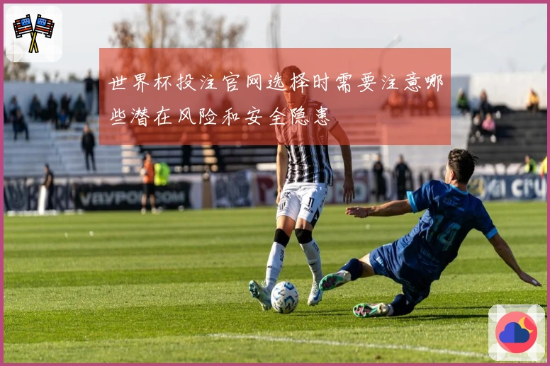 世界杯投注官网选择时需要注意哪些潜在风险和安全隐患