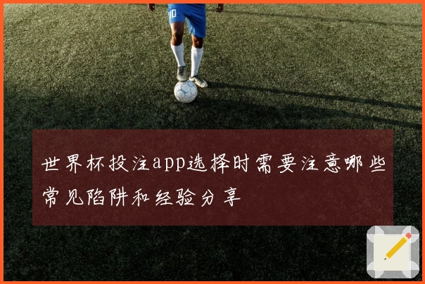 世界杯投注app选择时需要注意哪些常见陷阱和经验分享