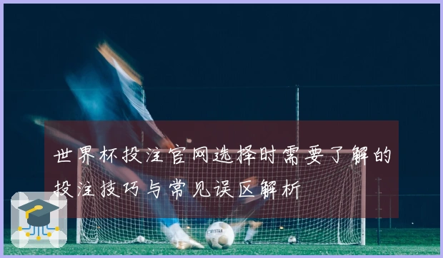 世界杯投注官网选择时需要了解的投注技巧与常见误区解析