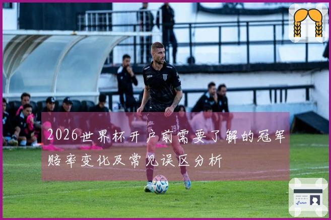 2026世界杯开户前需要了解的冠军赔率变化及常见误区分析