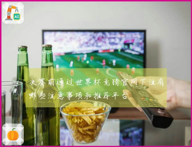 决赛前通过世界杯竞猜官网下注有哪些注意事项和推荐平台