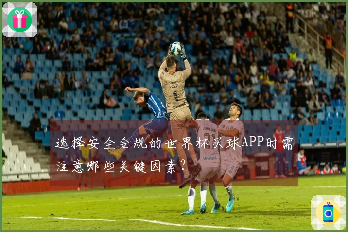 选择安全合规的世界杯买球APP时需注意哪些关键因素？