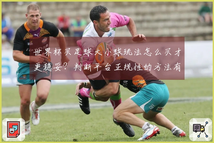 世界杯买足球大小球玩法怎么买才更稳妥？判断平台正规性的方法有哪些