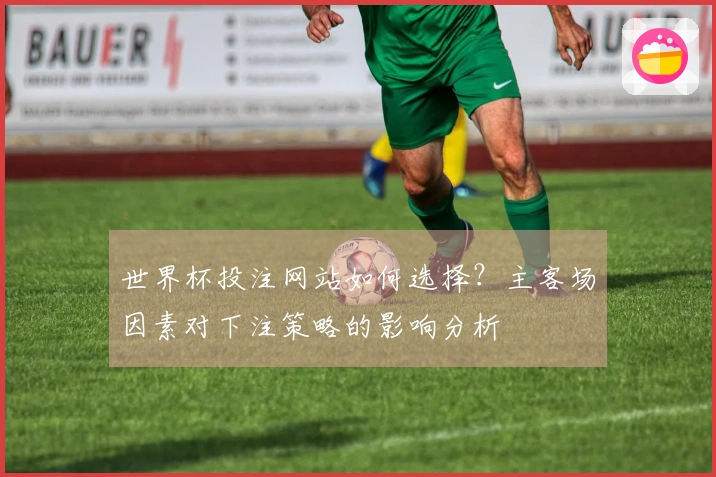世界杯投注网站如何选择？主客场因素对下注策略的影响分析