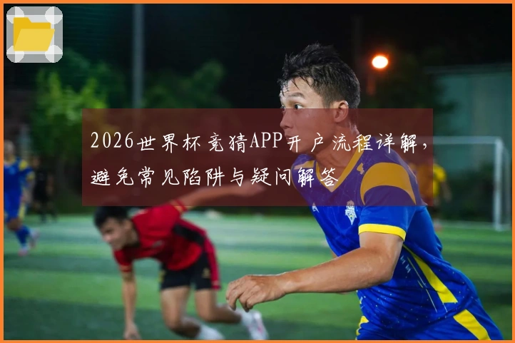 2026世界杯竞猜APP开户流程详解，避免常见陷阱与疑问解答