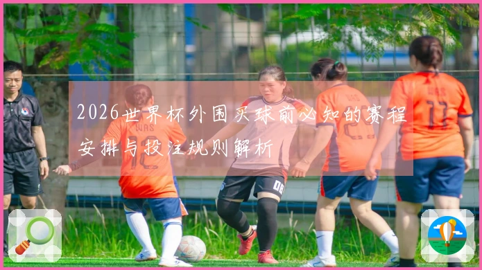 2026世界杯外围买球前必知的赛程安排与投注规则解析