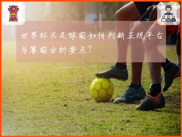 世界杯买足球前如何判断正规平台与赛前分析要点？