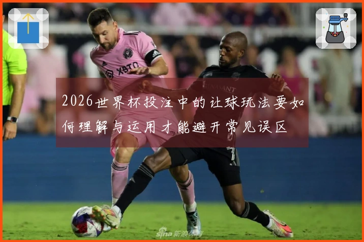 2026世界杯投注中的让球玩法要如何理解与运用才能避开常见误区