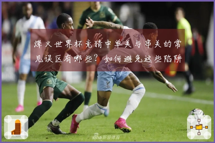 烽火世界杯竞猜中单关与串关的常见误区有哪些？如何避免这些陷阱？