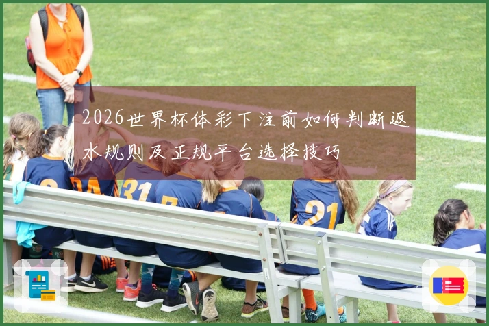 2026世界杯体彩下注前如何判断返水规则及正规平台选择技巧