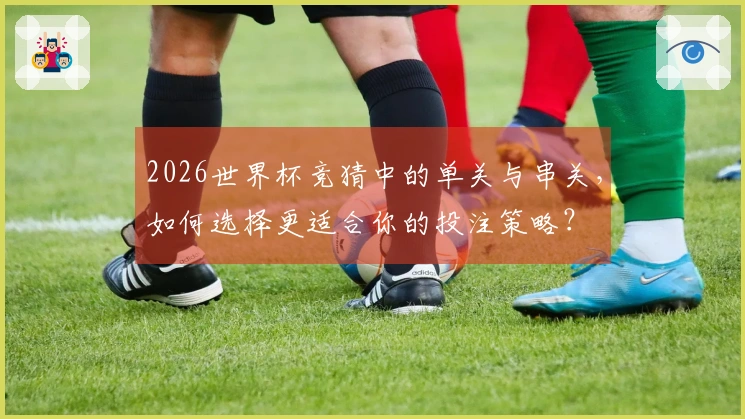 2026世界杯竞猜中的单关与串关，如何选择更适合你的投注策略？