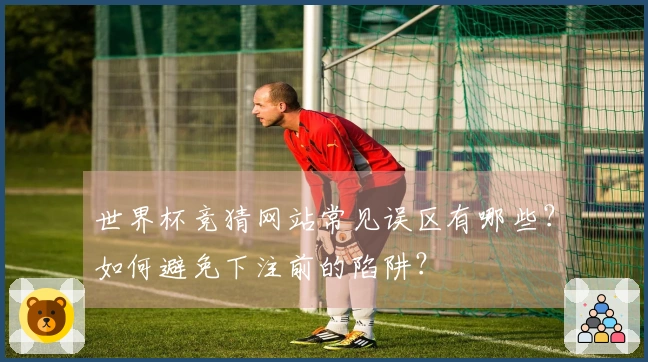 世界杯竞猜网站常见误区有哪些？如何避免下注前的陷阱？
