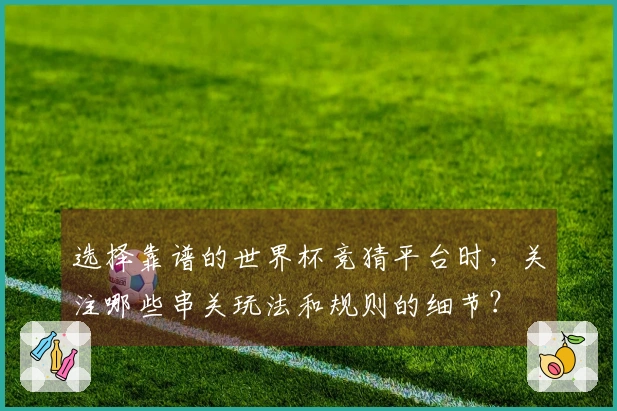 选择靠谱的世界杯竞猜平台时，关注哪些串关玩法和规则的细节？