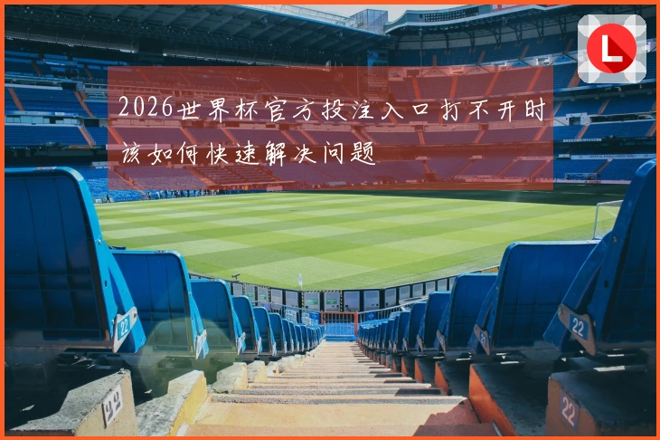 2026世界杯官方投注入口打不开时该如何快速解决问题