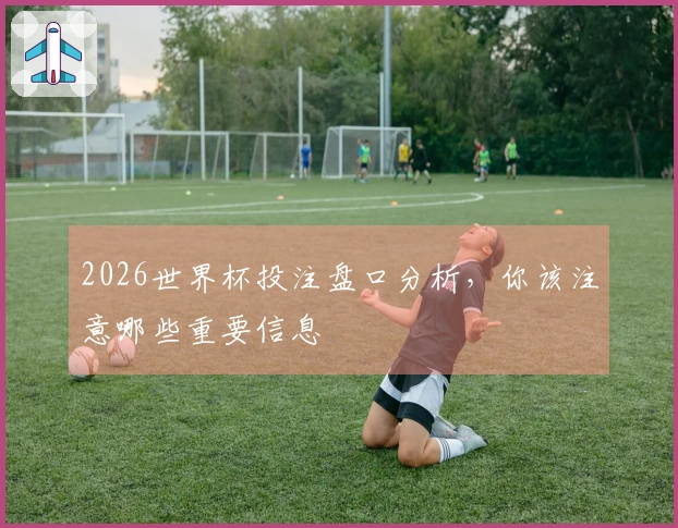 2026世界杯投注盘口分析，你该注意哪些重要信息