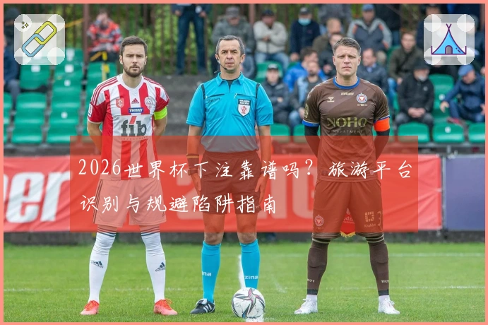 2026世界杯下注靠谱吗？旅游平台识别与规避陷阱指南