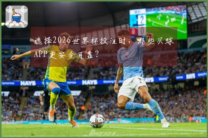 选择2026世界杯投注时，哪些买球APP更安全可靠？