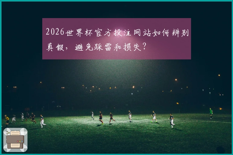 2026世界杯官方投注网站如何辨别真假，避免踩雷和损失？