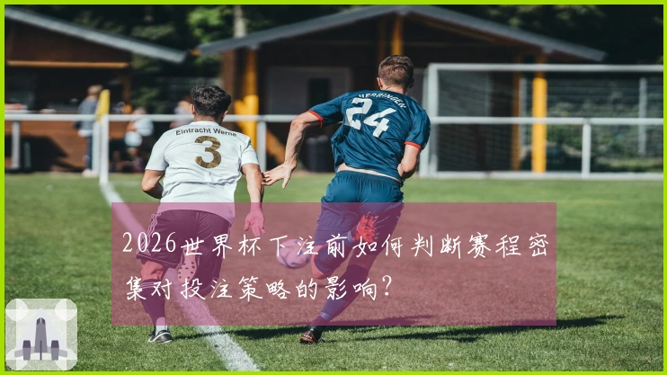 2026世界杯下注前如何判断赛程密集对投注策略的影响？