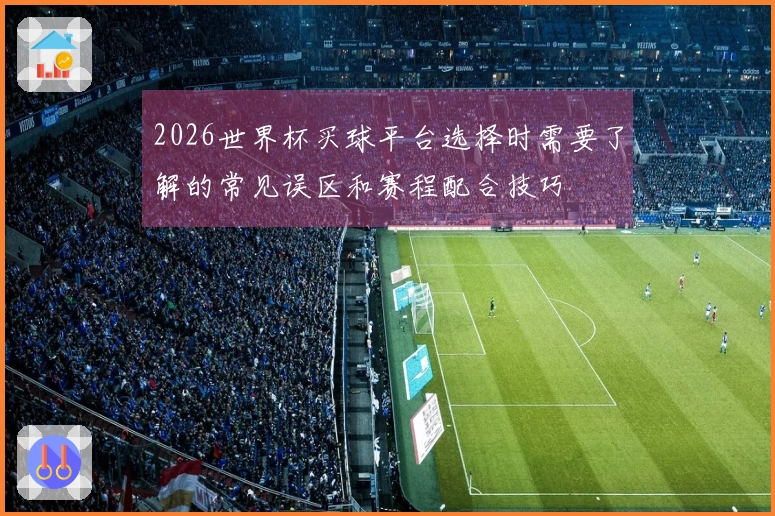 2026世界杯买球平台选择时需要了解的常见误区和赛程配合技巧