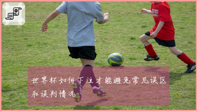 世界杯如何下注才能避免常见误区和误判情况