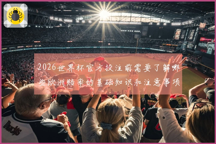 2026世界杯官方投注前需要了解哪些欧洲赔率的基础知识和注意事项