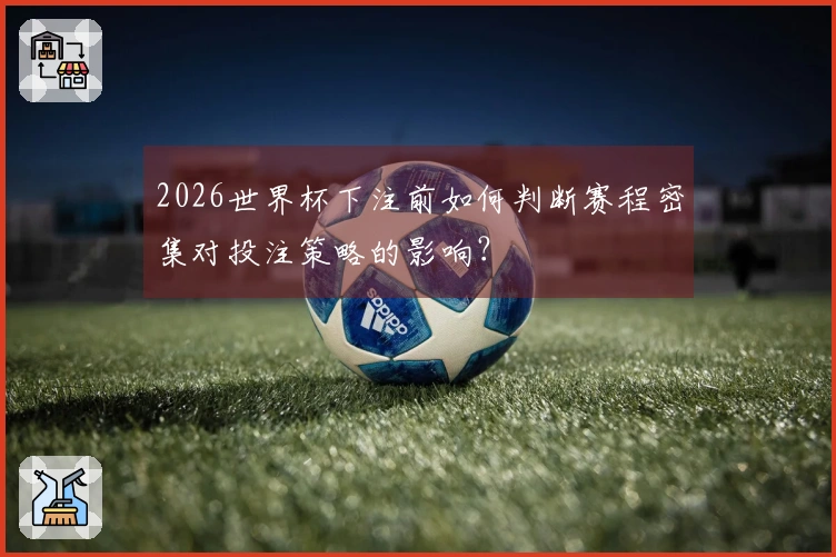 2026世界杯下注前如何判断赛程密集对投注策略的影响？