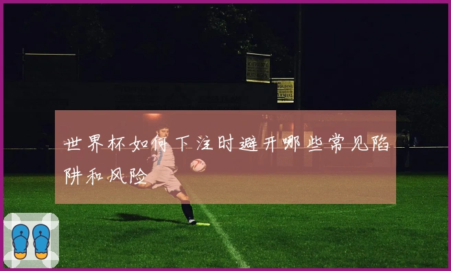 世界杯如何下注时避开哪些常见陷阱和风险