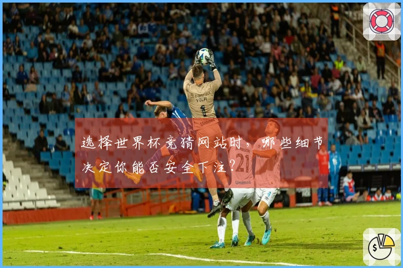 选择世界杯竞猜网站时，哪些细节决定你能否安全下注？