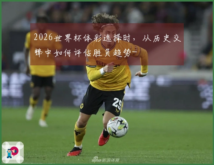 2026世界杯体彩选择时，从历史交锋中如何评估胜负趋势-
