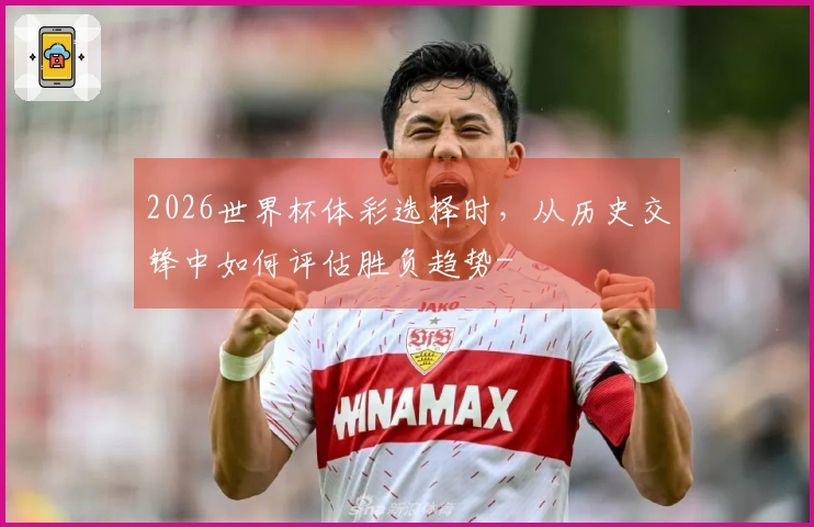 2026世界杯体彩选择时，从历史交锋中如何评估胜负趋势-