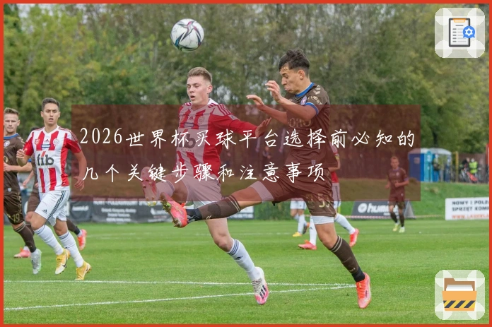 2026世界杯买球平台选择前必知的几个关键步骤和注意事项