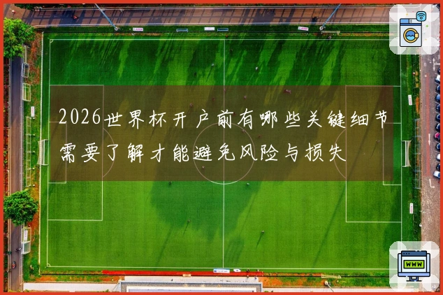 2026世界杯开户前有哪些关键细节需要了解才能避免风险与损失