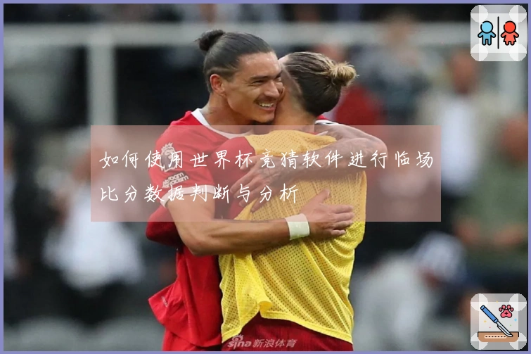如何使用世界杯竞猜软件进行临场比分数据判断与分析