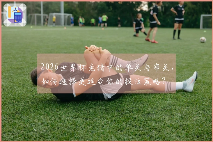 2026世界杯竞猜中的单关与串关，如何选择更适合你的投注策略？