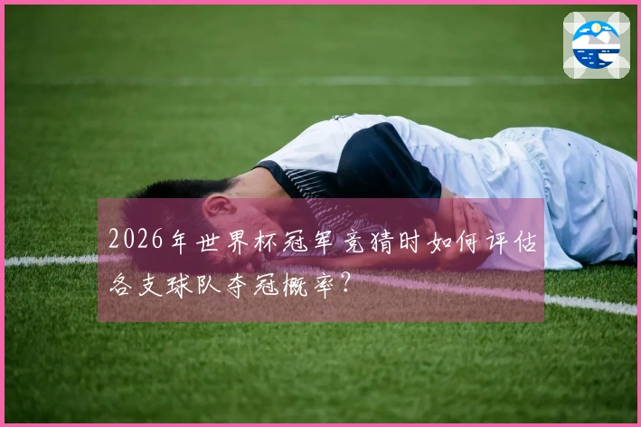 2026年世界杯冠军竞猜时如何评估各支球队夺冠概率？