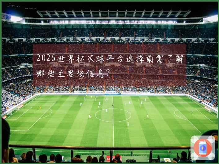 2026世界杯买球平台选择前需了解哪些主客场信息？