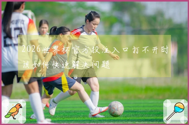 2026世界杯官方投注入口打不开时该如何快速解决问题