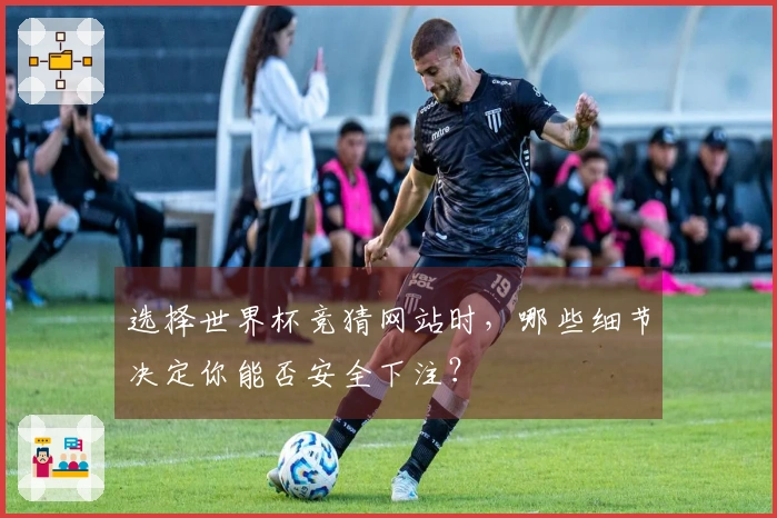 选择世界杯竞猜网站时，哪些细节决定你能否安全下注？