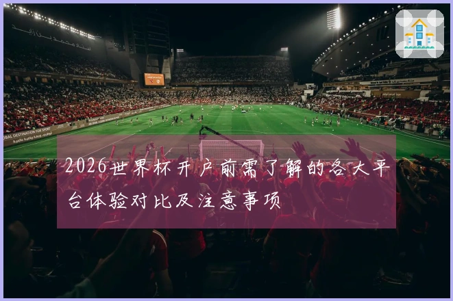 2026世界杯开户前需了解的各大平台体验对比及注意事项