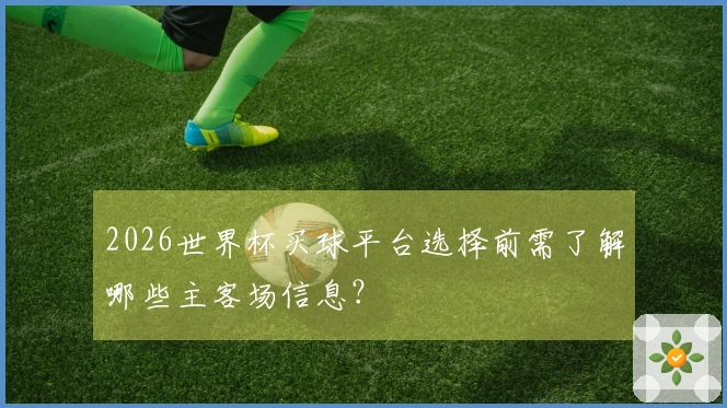2026世界杯买球平台选择前需了解哪些主客场信息？