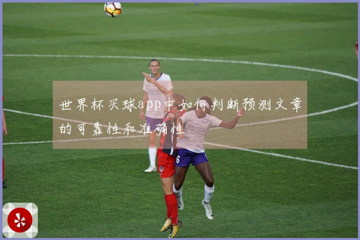 世界杯买球app中如何判断预测文章的可靠性和准确性