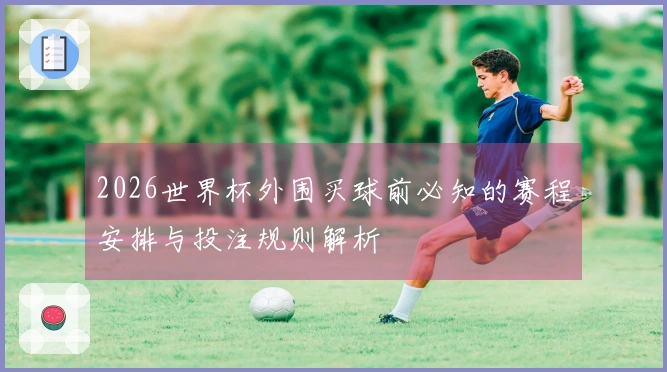 2026世界杯外围买球前必知的赛程安排与投注规则解析