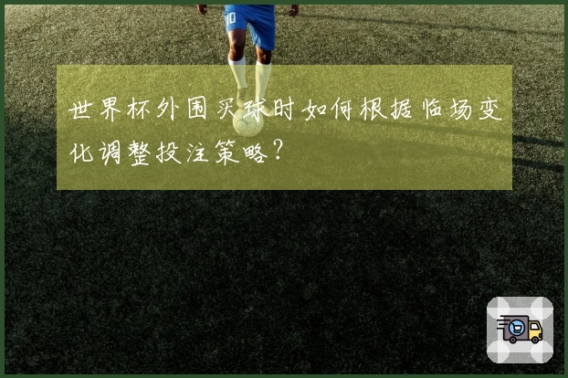 世界杯外围买球时如何根据临场变化调整投注策略？