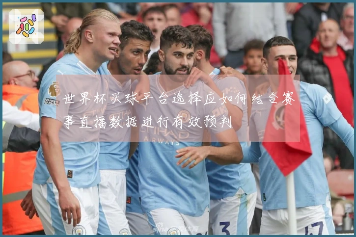 世界杯买球平台选择应如何结合赛事直播数据进行有效预判